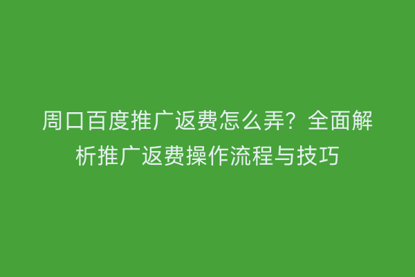 周口百度推广返费怎么弄?全面解析推广返费操作流程与技巧