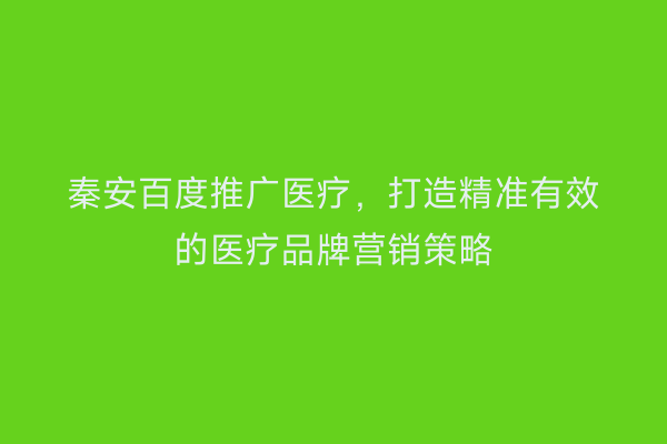 秦安百度推广医疗,打造精准有效的医疗品牌营销策略