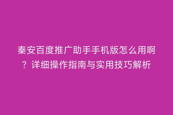 秦安百度推广助手手机版怎么用啊?详细操作指南与实用技巧解析