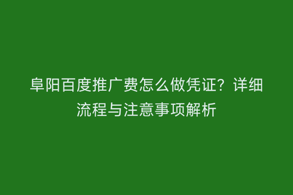 阜阳百度推广费怎么做凭证?详细流程与注意事项解析