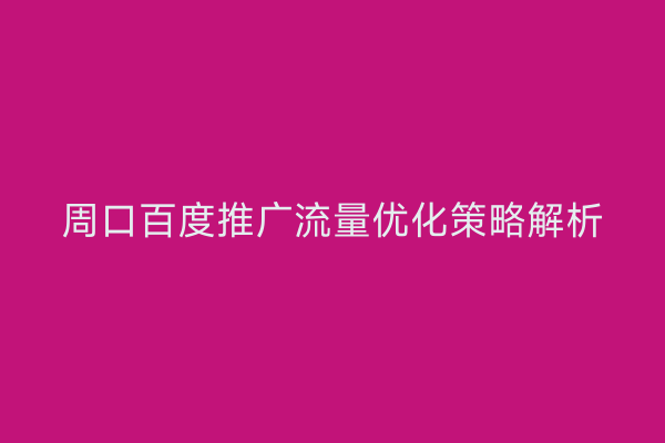 周口百度推广流量优化策略解析