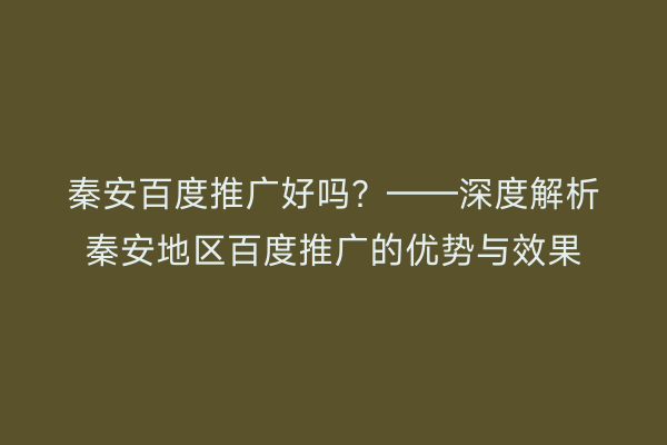 秦安百度推广好吗?——深度解析秦安地区百度推广的优势与效果