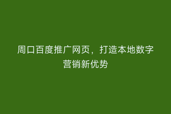 周口百度推广网页,打造本地数字营销新优势