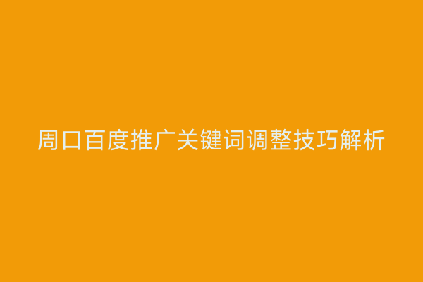 周口百度推广关键词调整技巧解析