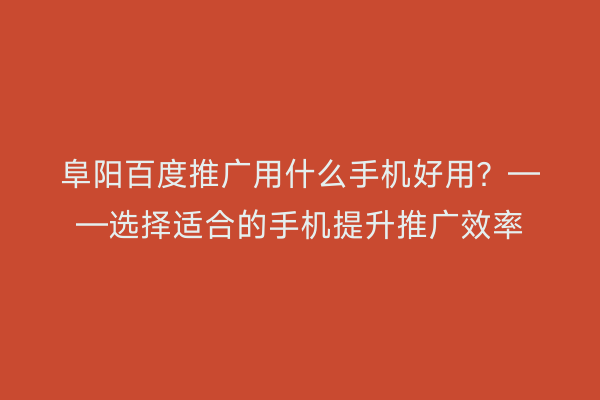 阜阳百度推广用什么手机好用?——选择适合的手机提升推广效率