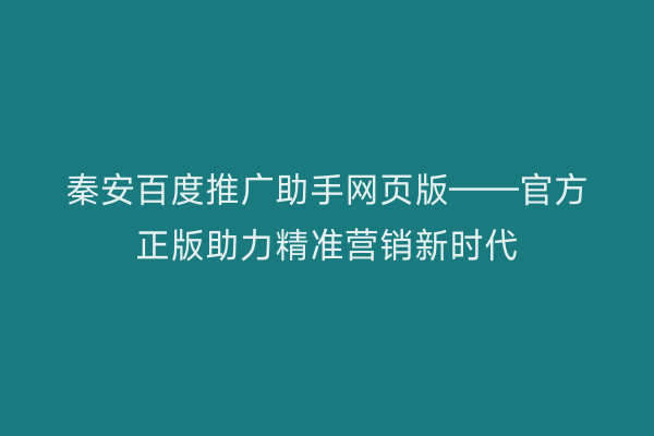 秦安百度推广助手网页版——官方正版助力精准营销新时代