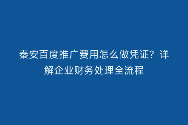 秦安百度推广费用怎么做凭证?详解企业财务处理全流程
