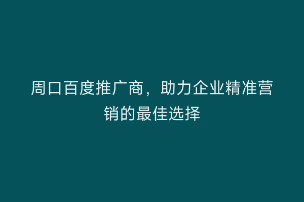 周口百度推广商,助力企业精准营销的最佳选择