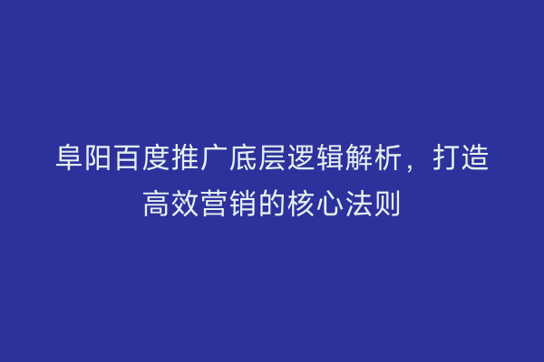 阜阳百度推广底层逻辑解析,打造高效营销的核心法则