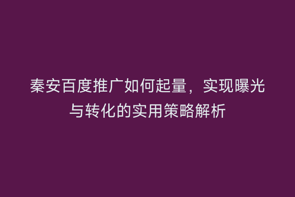 秦安百度推广如何起量,实现曝光与转化的实用策略解析