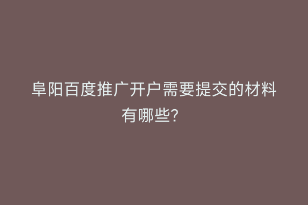 阜阳百度推广开户需要提交的材料有哪些?