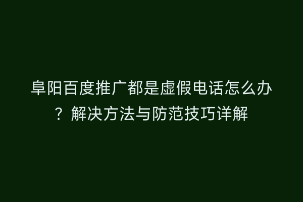 阜阳百度推广都是虚假电话怎么办?解决方法与防范技巧详解