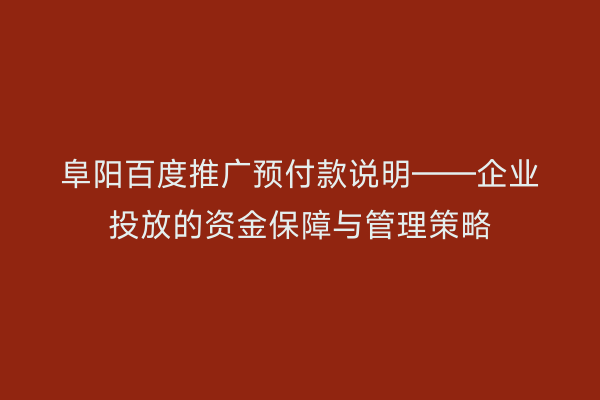 阜阳百度推广预付款说明——企业投放的资金保障与管理策略