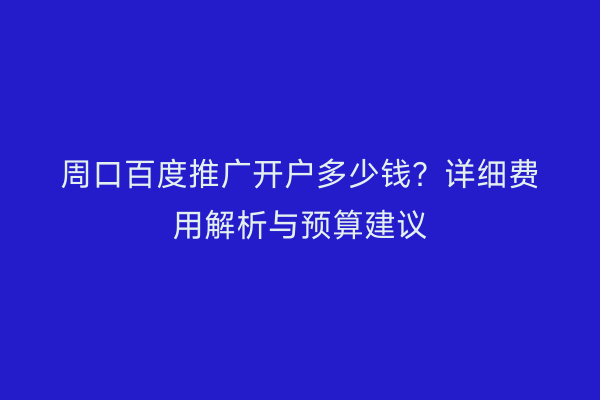 周口百度推广开户多少钱？详细费用解析与预算建议