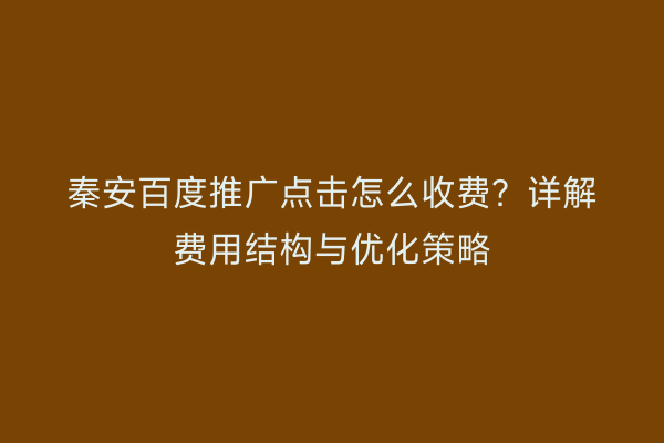 秦安百度推广点击怎么收费?详解费用结构与优化策略