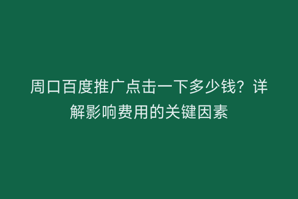 周口百度推广点击一下多少钱?详解影响费用的关键因素