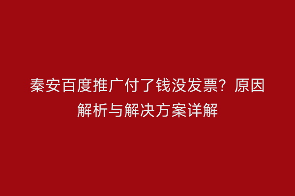 秦安百度推广付了钱没发票?原因解析与解决方案详解
