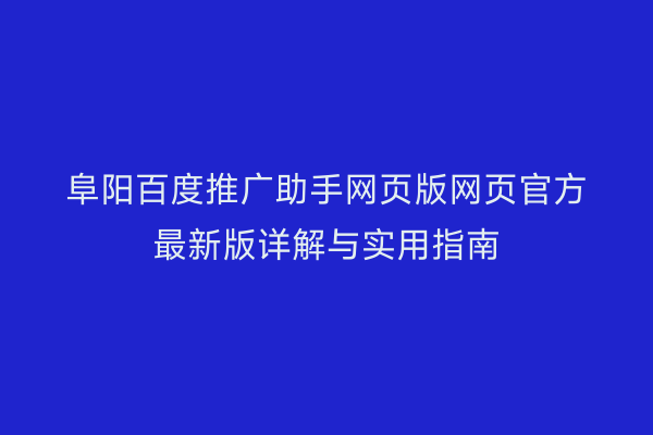阜阳百度推广助手网页版网页官方最新版详解与实用指南