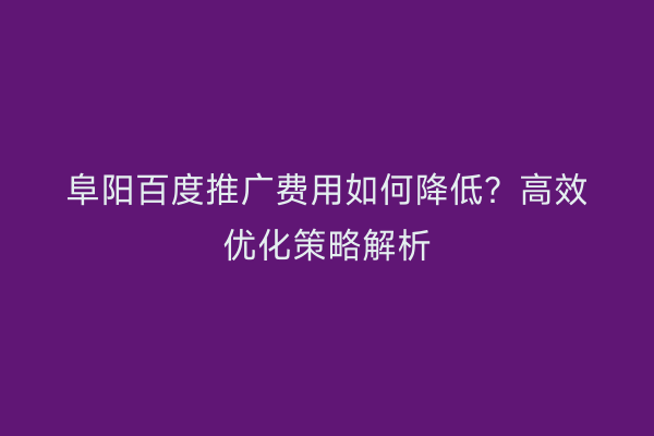 阜阳百度推广费用如何降低?高效优化策略解析