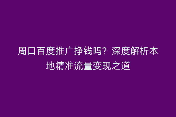 周口百度推广挣钱吗？深度解析本地精准流量变现之道