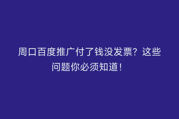 周口百度推广付了钱没发票?这些问题你必须知道!