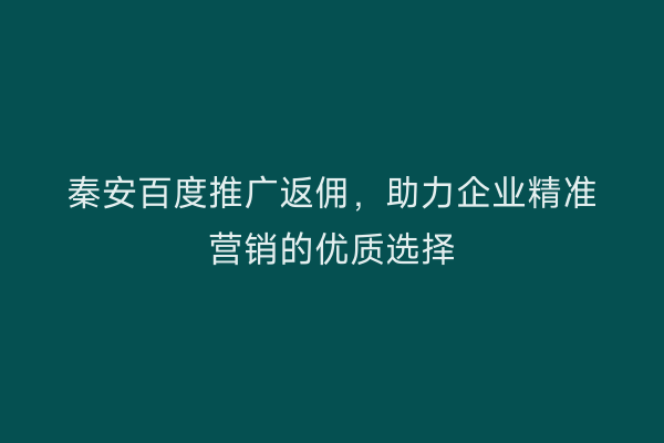 秦安百度推广返佣,助力企业精准营销的优质选择