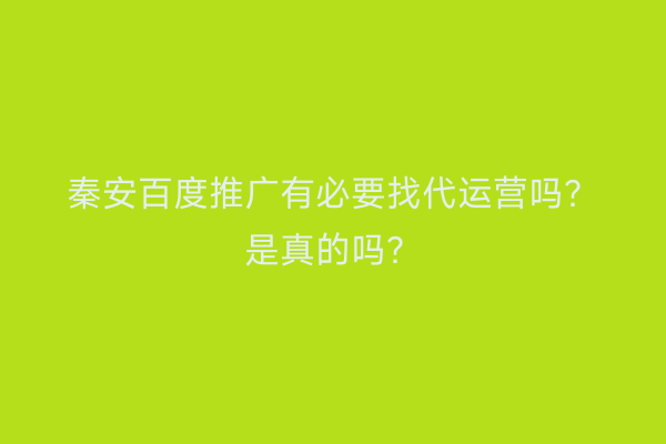 秦安百度推广有必要找代运营吗?是真的吗?