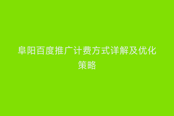 阜阳百度推广计费方式详解及优化策略