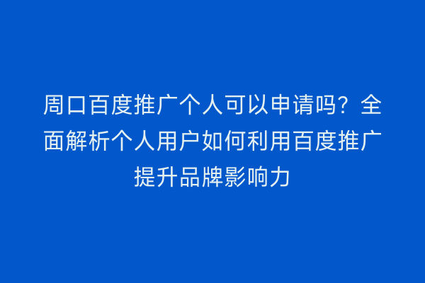 周口百度推广个人可以申请吗?全面解析个人用户如何利用百度推广提升品牌影响力
