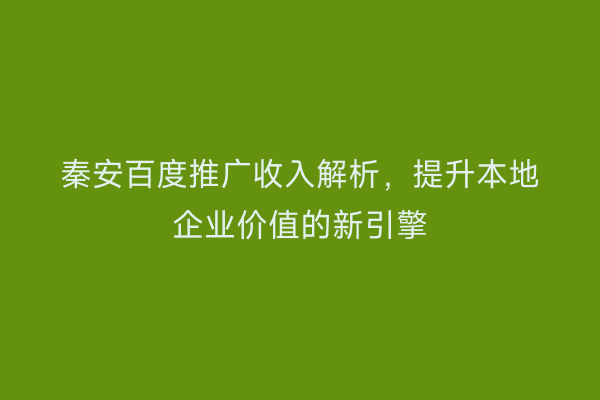 秦安百度推广收入解析，提升本地企业价值的新引擎