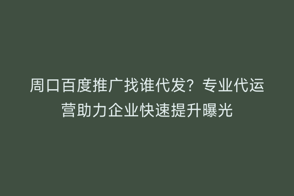 周口百度推广找谁代发?专业代运营助力企业快速提升曝光