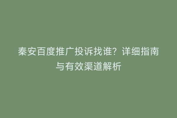 秦安百度推广投诉找谁?详细指南与有效渠道解析