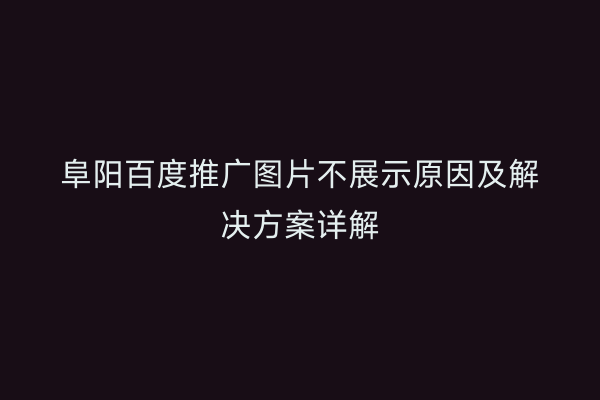 阜阳百度推广图片不展示原因及解决方案详解