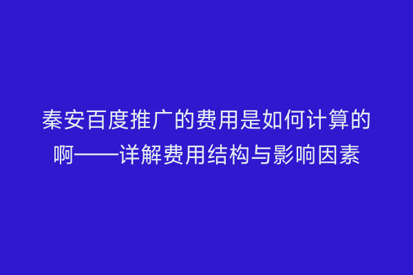 秦安百度推广的费用是如何计算的啊——详解费用结构与影响因素