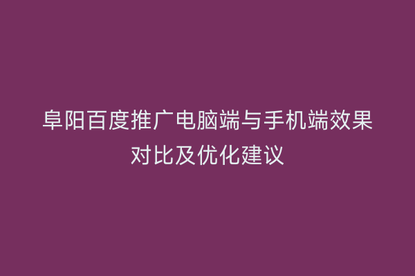 阜阳百度推广电脑端与手机端效果对比及优化建议