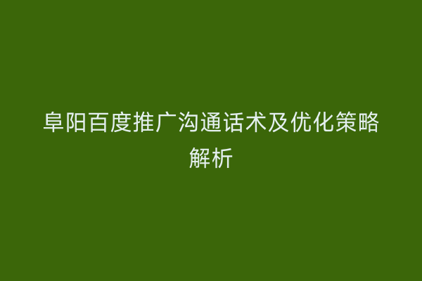 阜阳百度推广沟通话术及优化策略解析