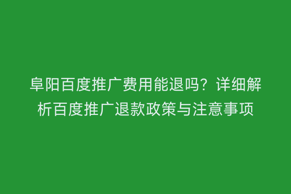 阜阳百度推广费用能退吗？详细解析百度推广退款政策与注意事项
