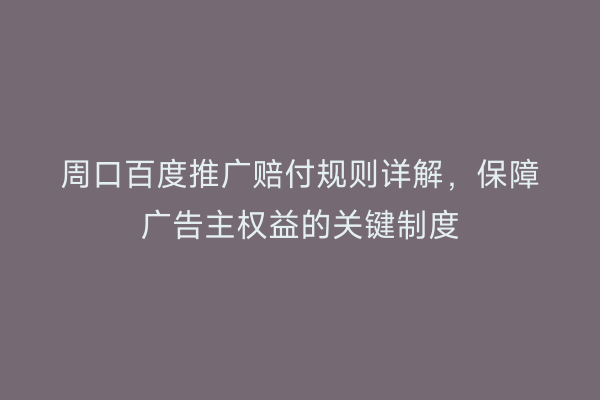 周口百度推广赔付规则详解,保障广告主权益的关键制度