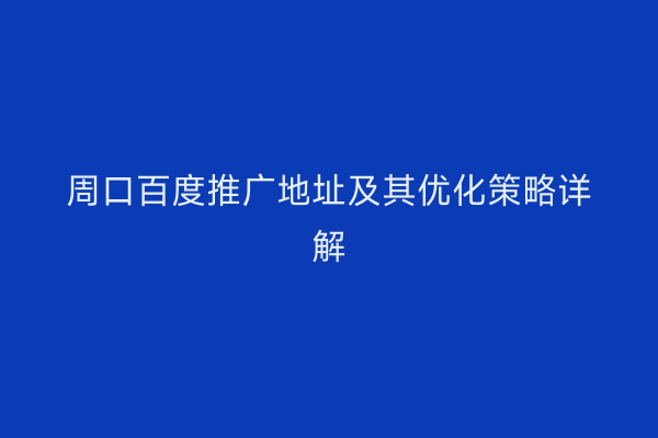 周口百度推广地址及其优化策略详解