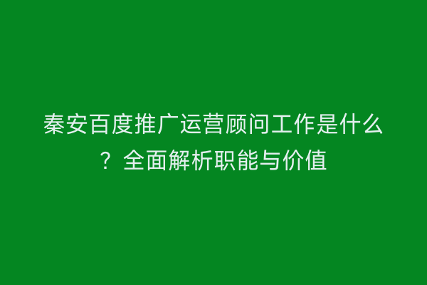 秦安百度推广运营顾问工作是什么?全面解析职能与价值