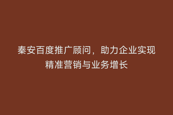 秦安百度推广顾问,助力企业实现精准营销与业务增长