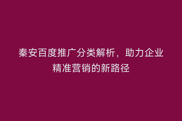 秦安百度推广分类解析,助力企业精准营销的新路径