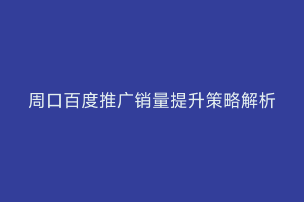 周口百度推广销量提升策略解析
