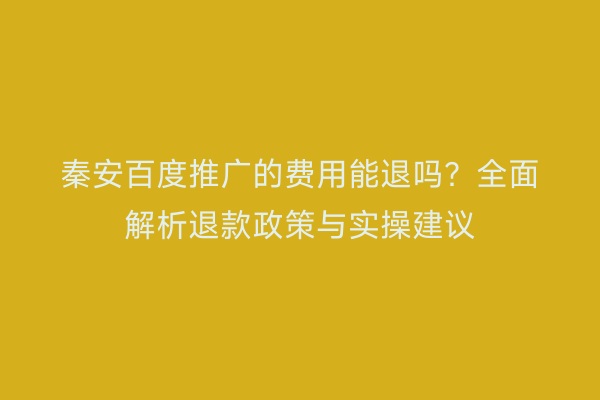 秦安百度推广的费用能退吗?全面解析退款政策与实操建议