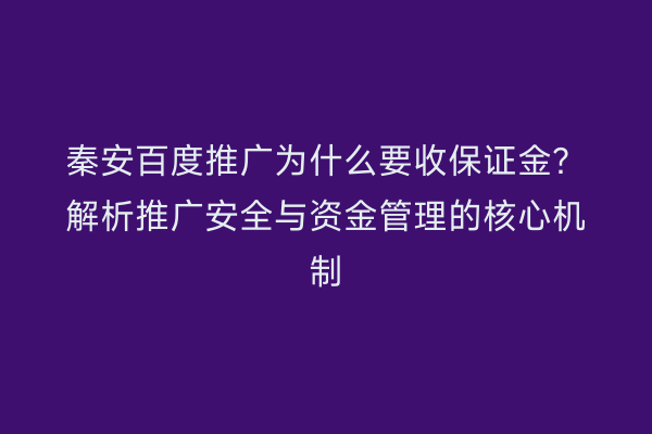 秦安百度推广为什么要收保证金?解析推广安全与资金管理的核心机制