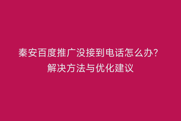 秦安百度推广没接到电话怎么办?解决方法与优化建议