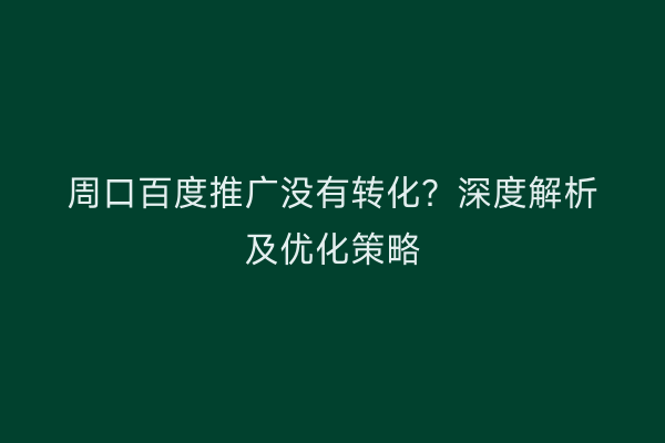 周口百度推广没有转化?深度解析及优化策略