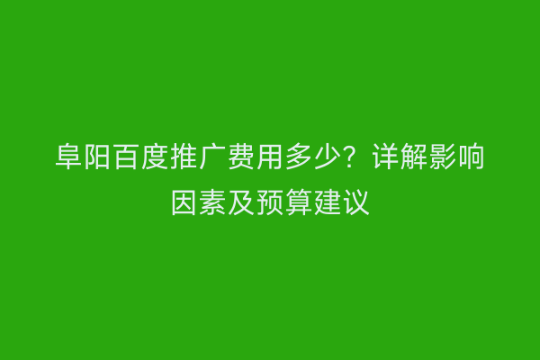 阜阳百度推广费用多少?详解影响因素及预算建议