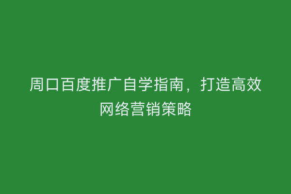 周口百度推广自学指南,打造高效网络营销策略