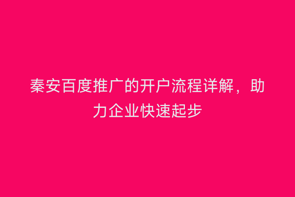 秦安百度推广的开户流程详解,助力企业快速起步
